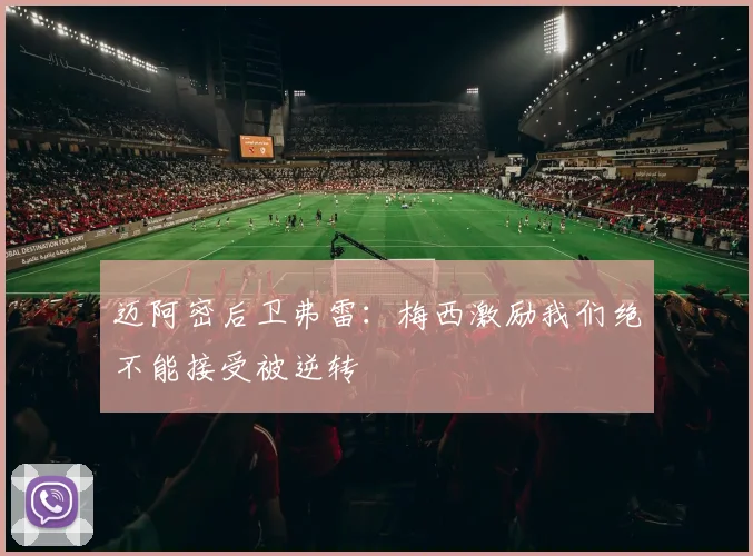 迈阿密后卫弗雷：梅西激励我们绝不能接受被逆转