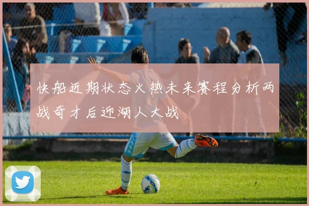 快船近期状态火热未来赛程分析两战奇才后迎湖人大战