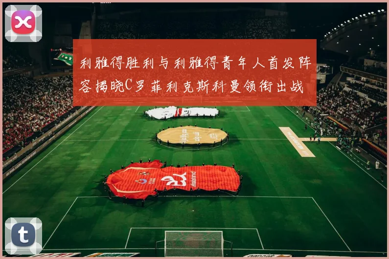利雅得胜利与利雅得青年人首发阵容揭晓C罗菲利克斯科曼领衔出战