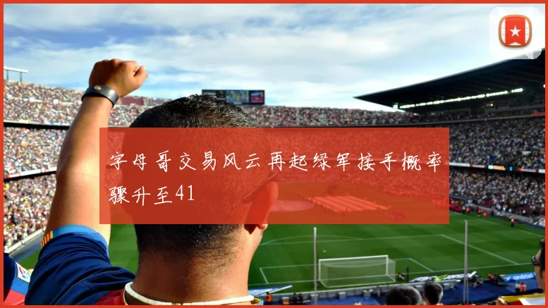 字母哥交易风云再起绿军接手概率骤升至41