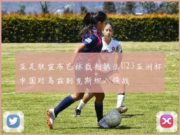 亚足联宣布巴林裁判执法U23亚洲杯中国对乌兹别克斯坦八强战