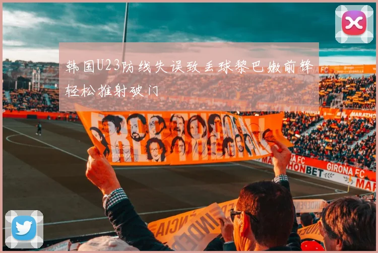 韩国U23防线失误致丢球黎巴嫩前锋轻松推射破门