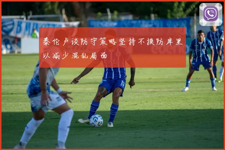 泰伦卢谈防守策略坚持不换防库里以减少混乱局面