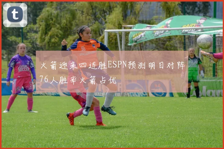 火箭迎来四连胜ESPN预测明日对阵76人胜率火箭占优