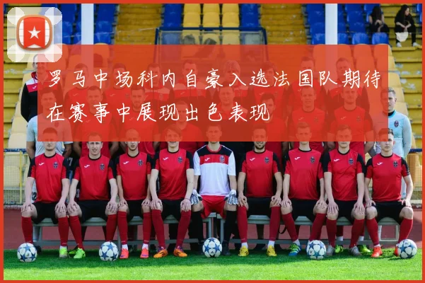 罗马中场科内自豪入选法国队期待在赛事中展现出色表现