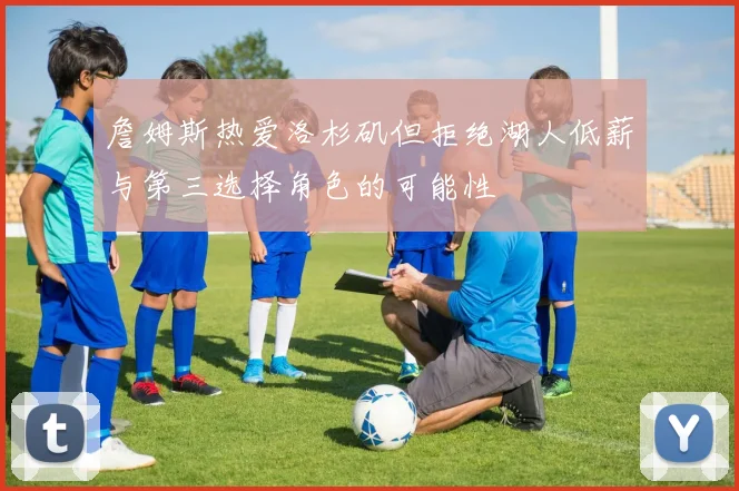 詹姆斯热爱洛杉矶但拒绝湖人低薪与第三选择角色的可能性