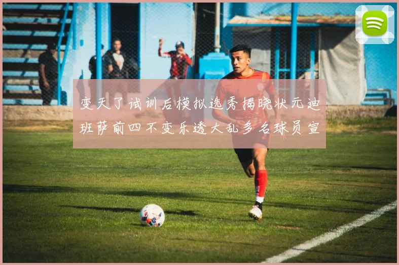 变天了试训后模拟选秀揭晓状元迪班萨前四不变乐透大乱多名球员宣布退选