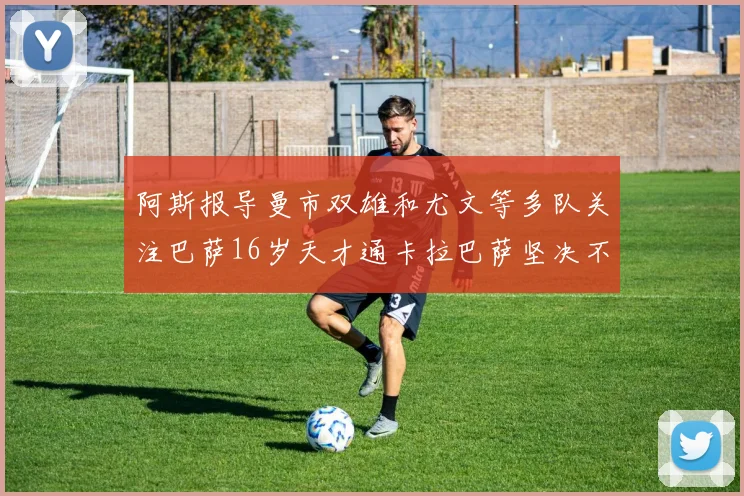 阿斯报导曼市双雄和尤文等多队关注巴萨16岁天才通卡拉巴萨坚决不放人