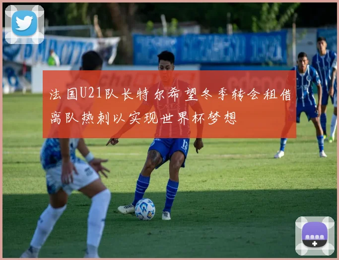 法国U21队长特尔希望冬季转会租借离队热刺以实现世界杯梦想