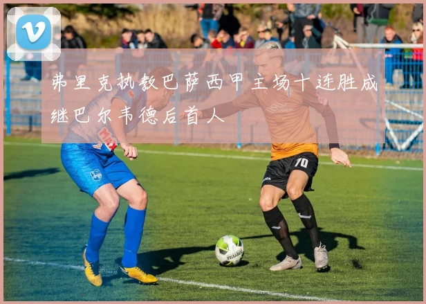 弗里克执教巴萨西甲主场十连胜成继巴尔韦德后首人