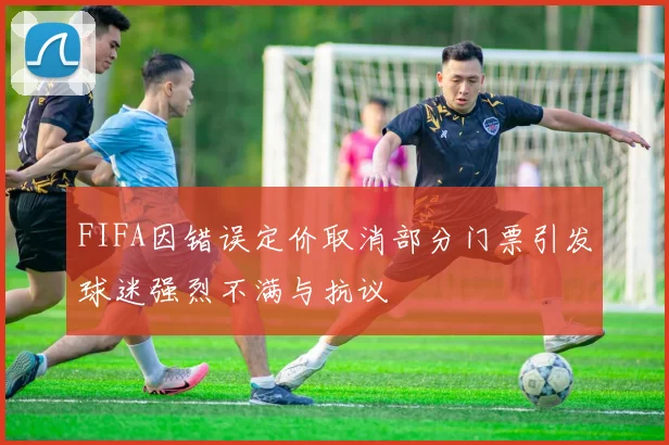 FIFA因错误定价取消部分门票引发球迷强烈不满与抗议