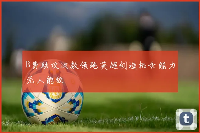 B费助攻次数领跑英超创造机会能力无人能敌