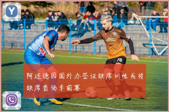 阿连德因国外办签证缺席训练或将缺席首场季前赛