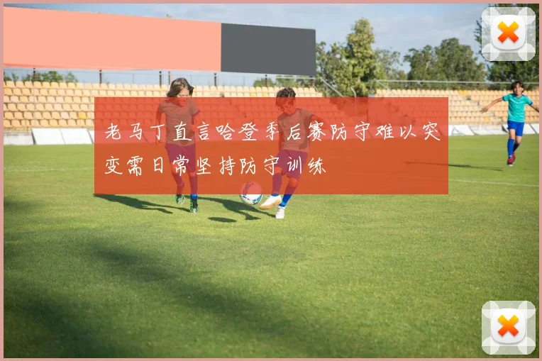 老马丁直言哈登季后赛防守难以突变需日常坚持防守训练